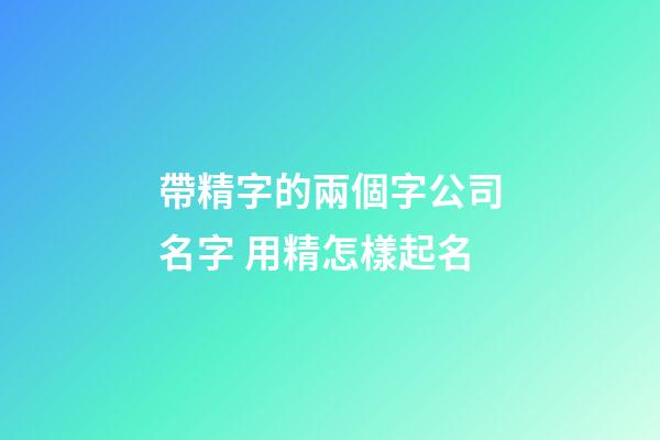帶精字的兩個字公司名字 用精怎樣起名-第1張-公司起名-玄機派